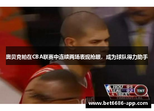 奥贝克帕在CBA联赛中连续两场表现抢眼，成为球队得力助手