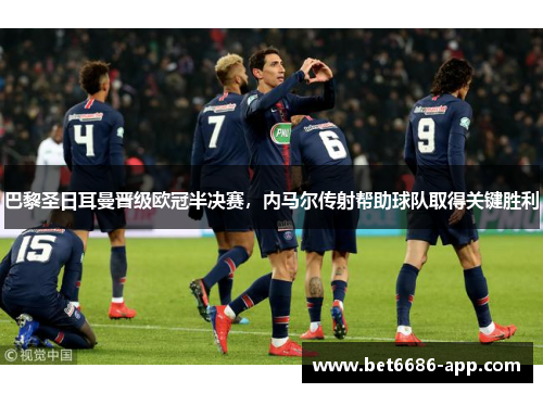 巴黎圣日耳曼晋级欧冠半决赛，内马尔传射帮助球队取得关键胜利