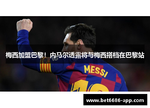 梅西加盟巴黎！内马尔透露将与梅西搭档在巴黎站