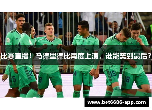 比赛直播！马德里德比再度上演，谁能笑到最后？