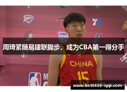 周琦紧随易建联脚步，成为CBA第一得分手