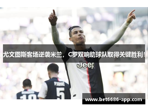 尤文图斯客场逆袭米兰，C罗双响助球队取得关键胜利！