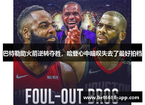 巴特勒助火箭逆转夺胜，哈登心中暗叹失去了最好拍档