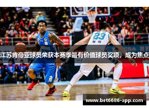 江苏肯帝亚球员荣获本赛季最有价值球员奖项，成为焦点