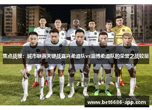 焦点战报：城市联赛关键战嘉兴柔道队vs淄博柔道队的荣誉之战较量