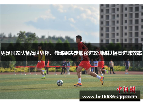 男足国家队备战世界杯，教练组决定加强进攻训练以提高进球效率