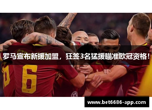 罗马宣布新援加盟，狂签3名猛援瞄准欧冠资格！