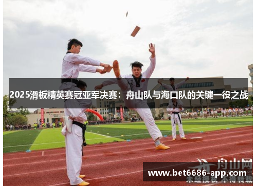 2025滑板精英赛冠亚军决赛：舟山队与海口队的关键一役之战