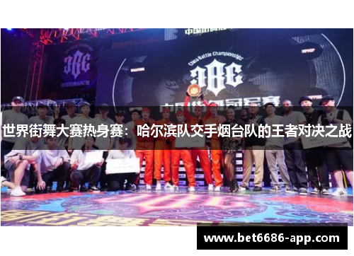 世界街舞大赛热身赛：哈尔滨队交手烟台队的王者对决之战