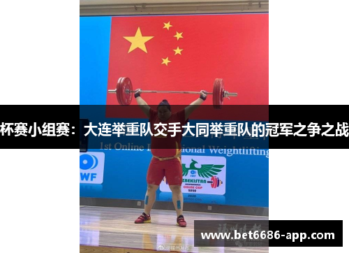 杯赛小组赛：大连举重队交手大同举重队的冠军之争之战