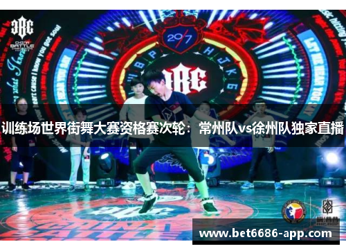 训练场世界街舞大赛资格赛次轮：常州队vs徐州队独家直播
