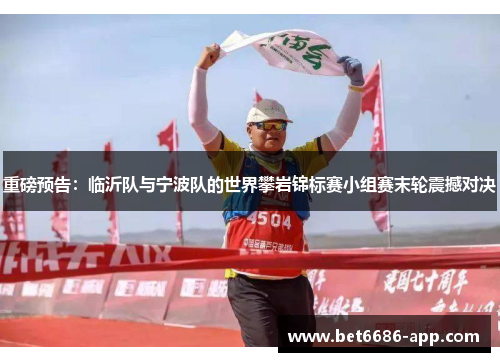 重磅预告：临沂队与宁波队的世界攀岩锦标赛小组赛末轮震撼对决