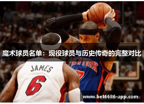 魔术球员名单：现役球员与历史传奇的完整对比