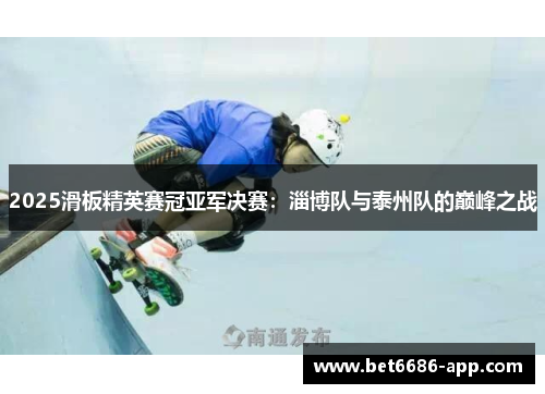 2025滑板精英赛冠亚军决赛：淄博队与泰州队的巅峰之战