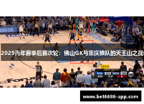 2025青年赛季后赛次轮：佛山GK与重庆狼队的天王山之战