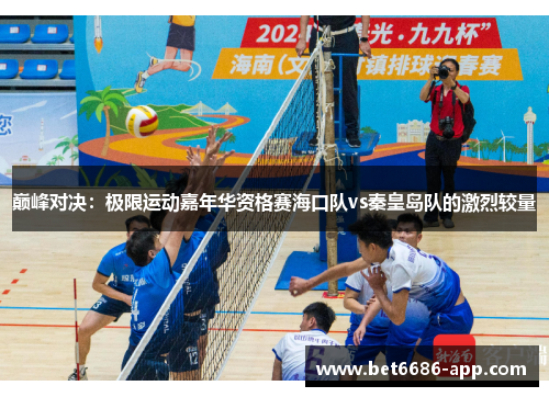 巅峰对决：极限运动嘉年华资格赛海口队vs秦皇岛队的激烈较量